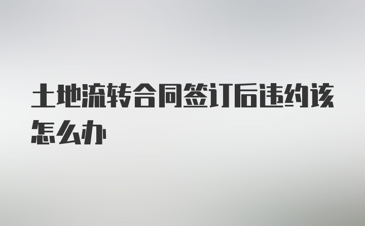 土地流转合同签订后违约该怎么办