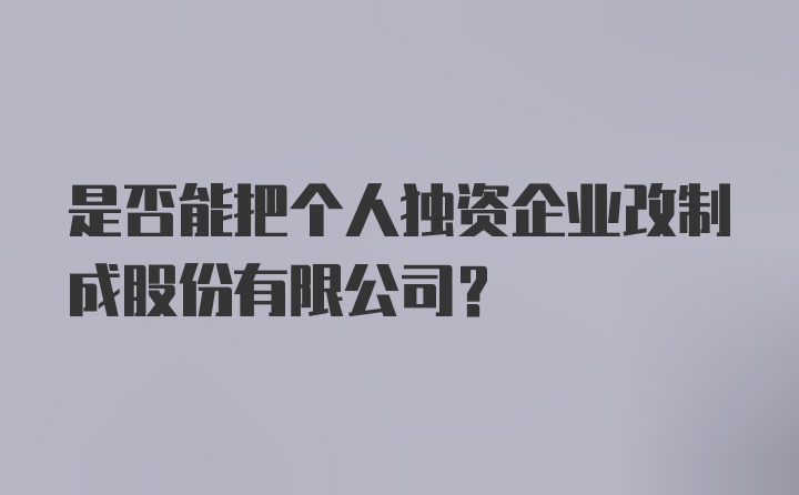 是否能把个人独资企业改制成股份有限公司？