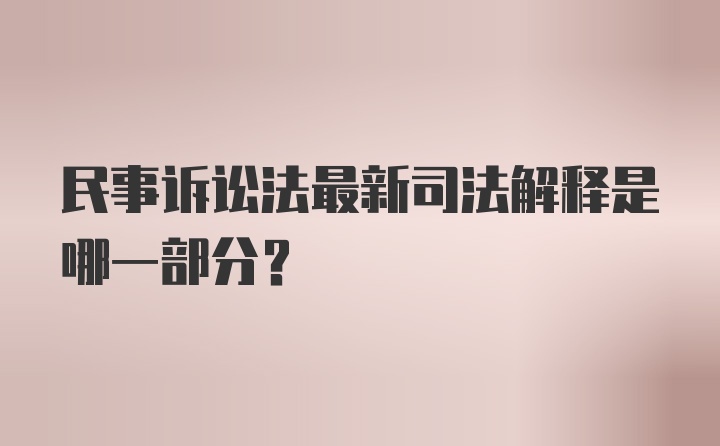 民事诉讼法最新司法解释是哪一部分？