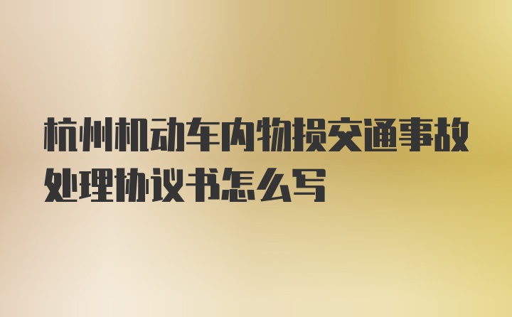 杭州机动车内物损交通事故处理协议书怎么写