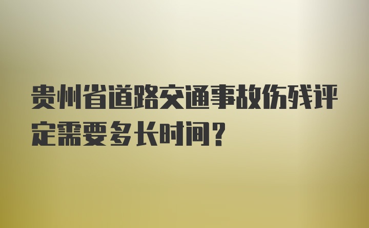 贵州省道路交通事故伤残评定需要多长时间？