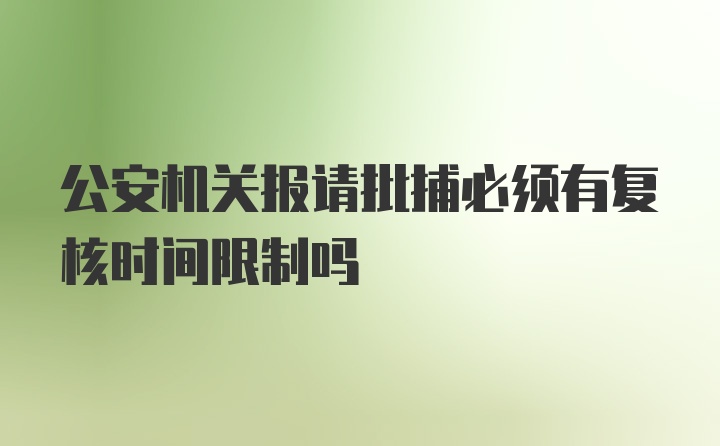 公安机关报请批捕必须有复核时间限制吗