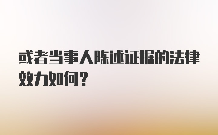 或者当事人陈述证据的法律效力如何？