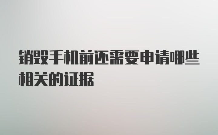 销毁手机前还需要申请哪些相关的证据