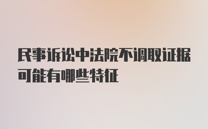 民事诉讼中法院不调取证据可能有哪些特征