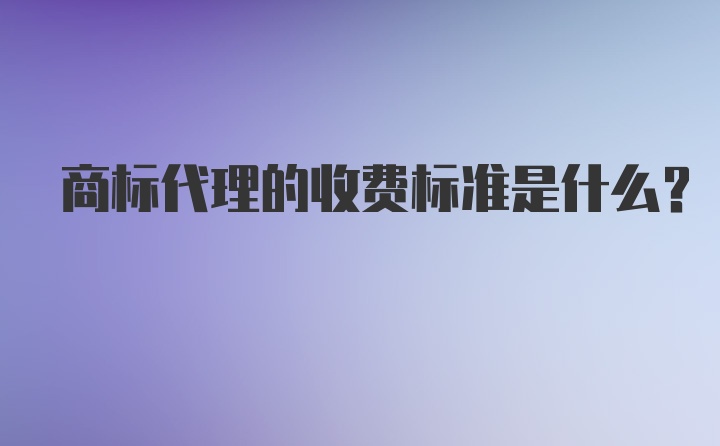 商标代理的收费标准是什么？