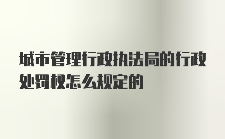 城市管理行政执法局的行政处罚权怎么规定的