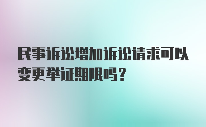 民事诉讼增加诉讼请求可以变更举证期限吗？