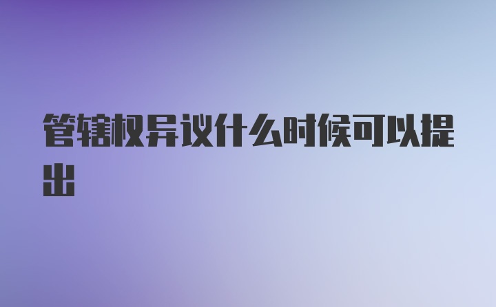 管辖权异议什么时候可以提出