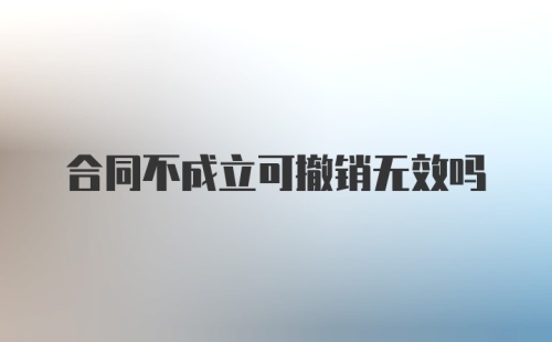 合同不成立可撤销无效吗