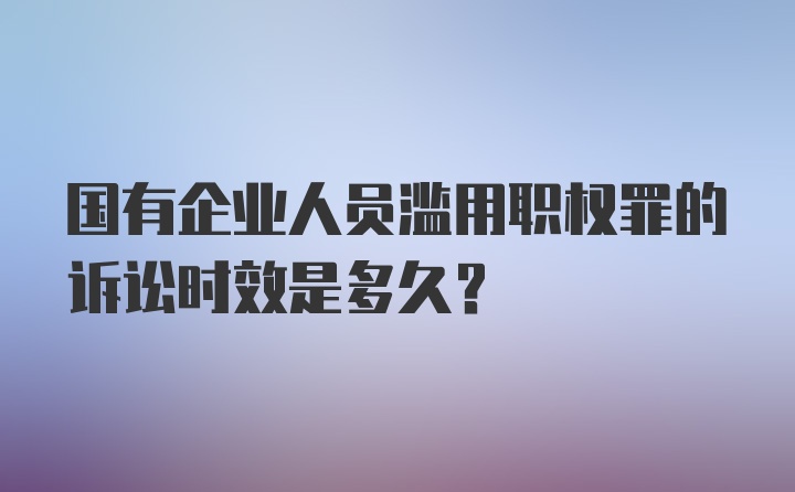 国有企业人员滥用职权罪的诉讼时效是多久？