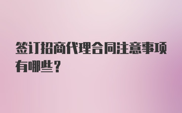 签订招商代理合同注意事项有哪些？