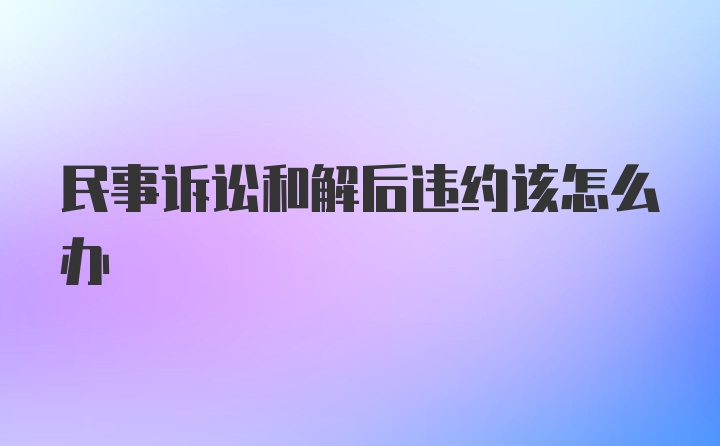 民事诉讼和解后违约该怎么办