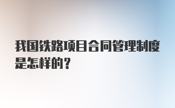 我国铁路项目合同管理制度是怎样的？