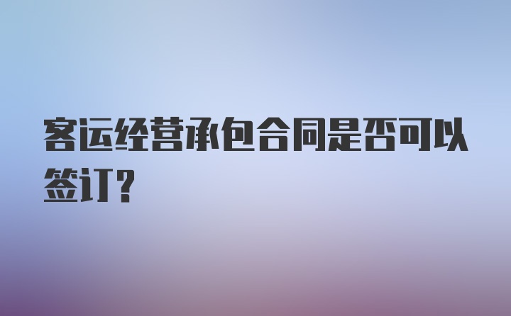 客运经营承包合同是否可以签订？