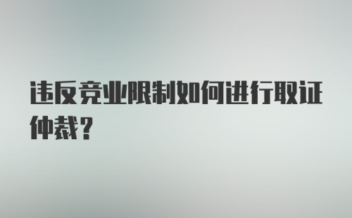 违反竞业限制如何进行取证仲裁？