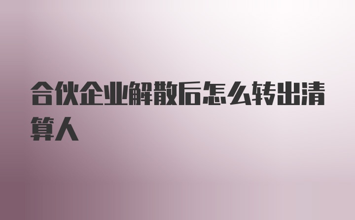 合伙企业解散后怎么转出清算人