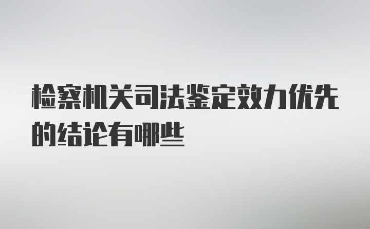 检察机关司法鉴定效力优先的结论有哪些