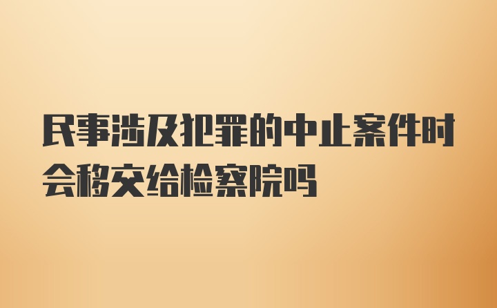 民事涉及犯罪的中止案件时会移交给检察院吗