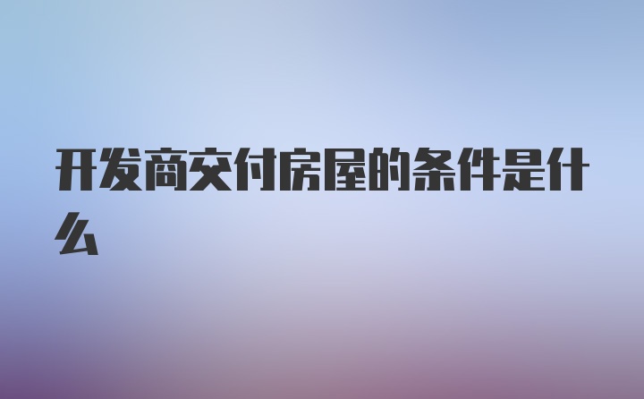 开发商交付房屋的条件是什么