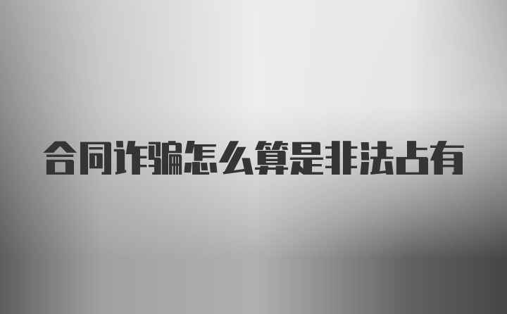合同诈骗怎么算是非法占有