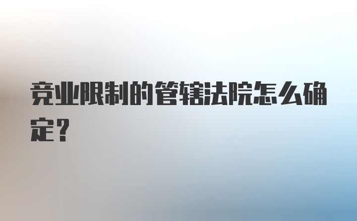 竞业限制的管辖法院怎么确定？