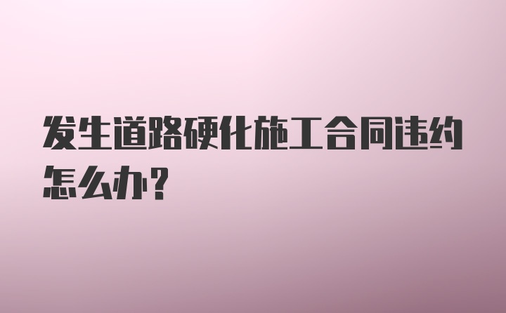 发生道路硬化施工合同违约怎么办？