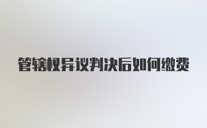 管辖权异议判决后如何缴费