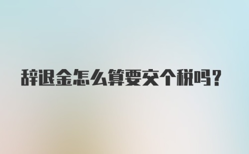 辞退金怎么算要交个税吗?