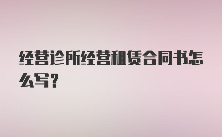 经营诊所经营租赁合同书怎么写？