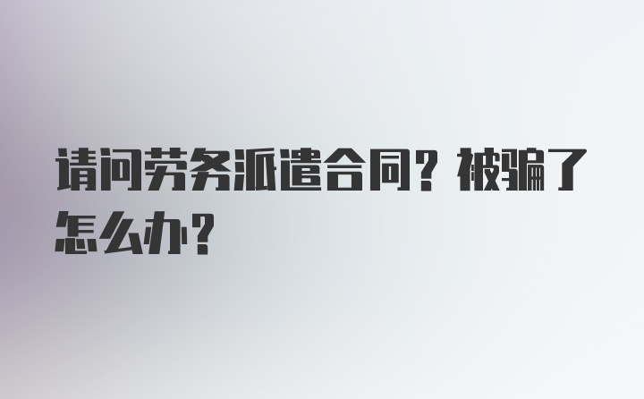 请问劳务派遣合同？被骗了怎么办？