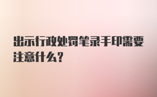 出示行政处罚笔录手印需要注意什么？