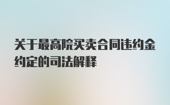 关于最高院买卖合同违约金约定的司法解释