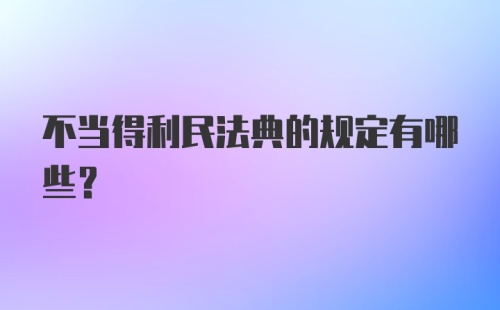 不当得利民法典的规定有哪些?