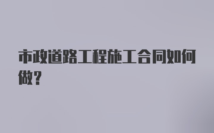 市政道路工程施工合同如何做?