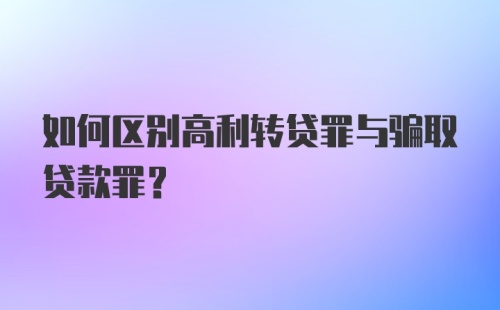 如何区别高利转贷罪与骗取贷款罪？