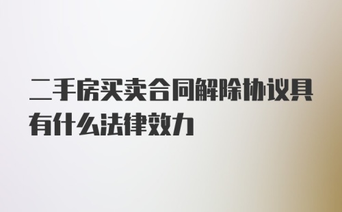 二手房买卖合同解除协议具有什么法律效力