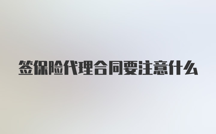 签保险代理合同要注意什么