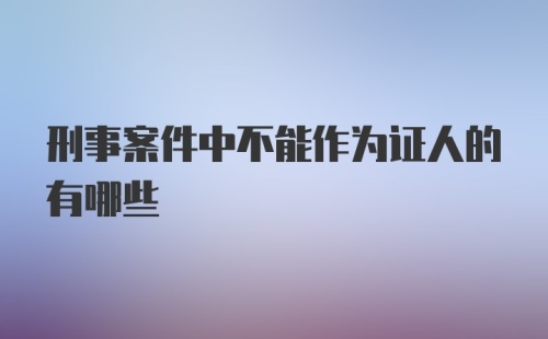 刑事案件中不能作为证人的有哪些