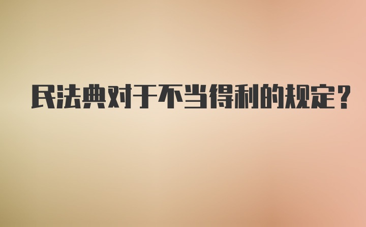 民法典对于不当得利的规定？