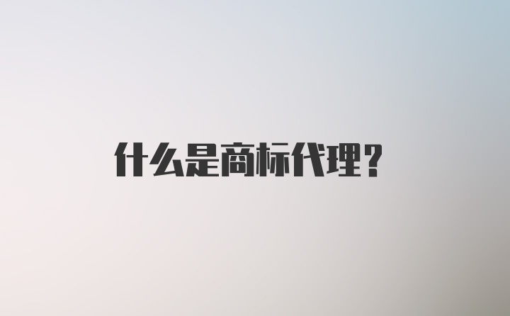 什么是商标代理?