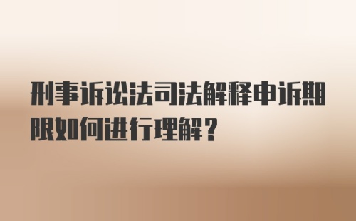 刑事诉讼法司法解释申诉期限如何进行理解?