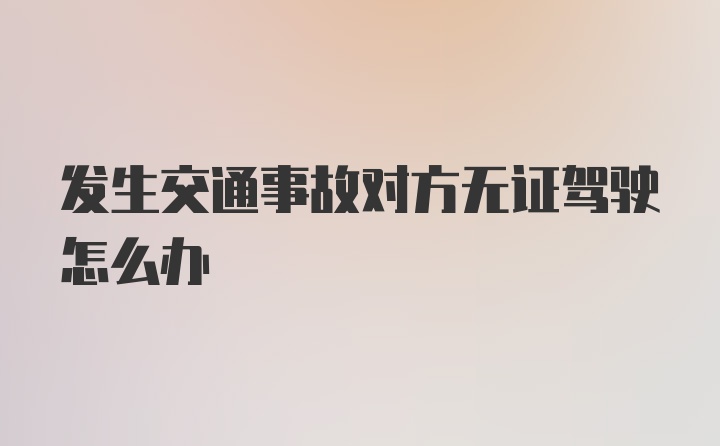 发生交通事故对方无证驾驶怎么办