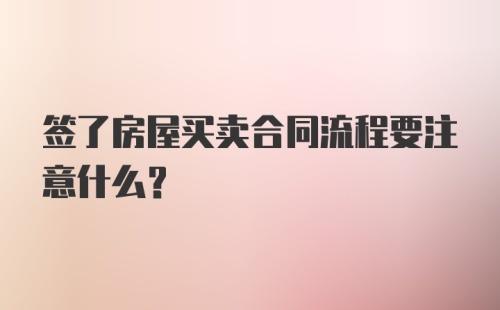 签了房屋买卖合同流程要注意什么?