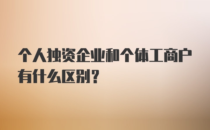 个人独资企业和个体工商户有什么区别？