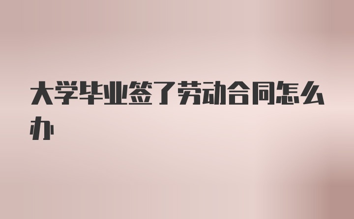 大学毕业签了劳动合同怎么办