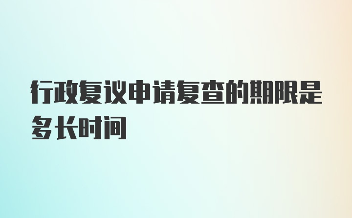 行政复议申请复查的期限是多长时间