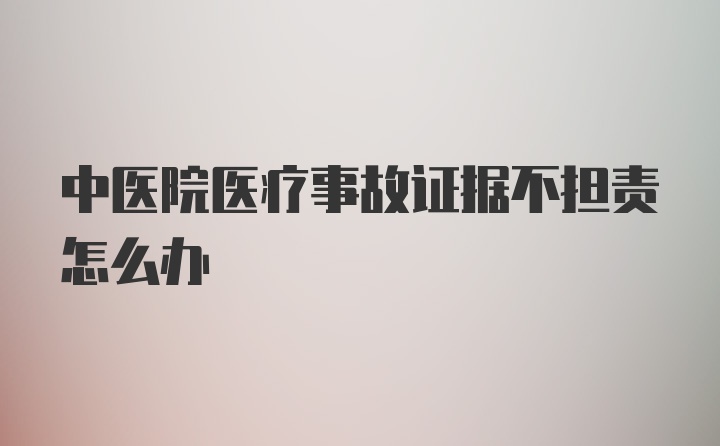 中医院医疗事故证据不担责怎么办