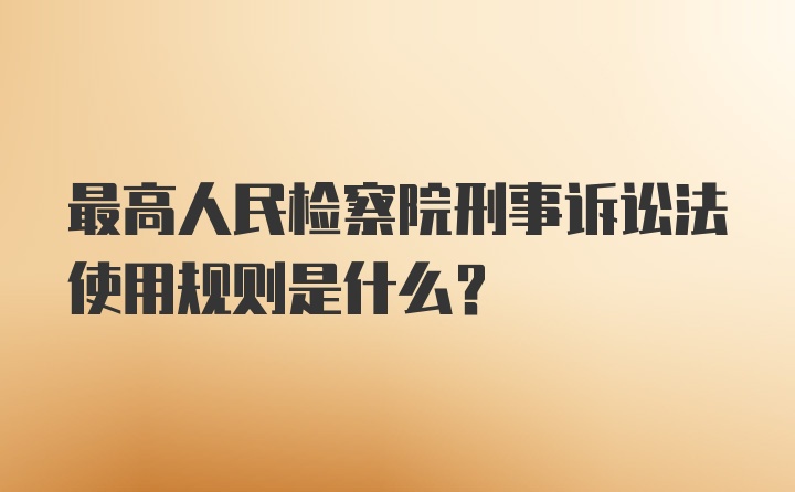 最高人民检察院刑事诉讼法使用规则是什么？