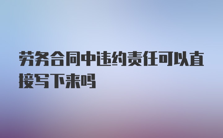 劳务合同中违约责任可以直接写下来吗